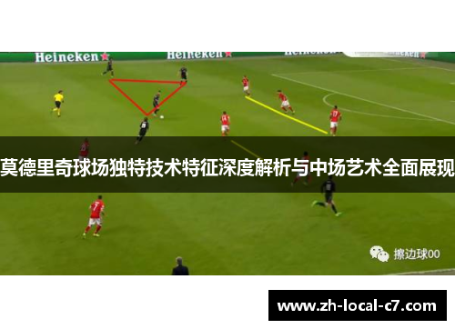 莫德里奇球场独特技术特征深度解析与中场艺术全面展现 莫德里奇球场独特技术特征深度解析与中场艺术全面展现