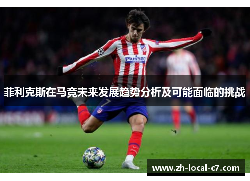 菲利克斯在马竞未来发展趋势分析及可能面临的挑战 菲利克斯在马竞未来发展趋势分析及可能面临的挑战