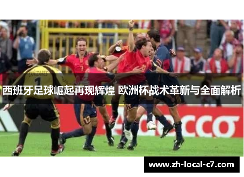 西班牙足球崛起再现辉煌 欧洲杯战术革新与全面解析 西班牙足球崛起再现辉煌 欧洲杯战术革新与全面解析