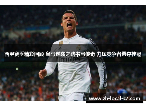 西甲赛季精彩回顾 皇马逆袭之路书写传奇 力压竞争者勇夺桂冠