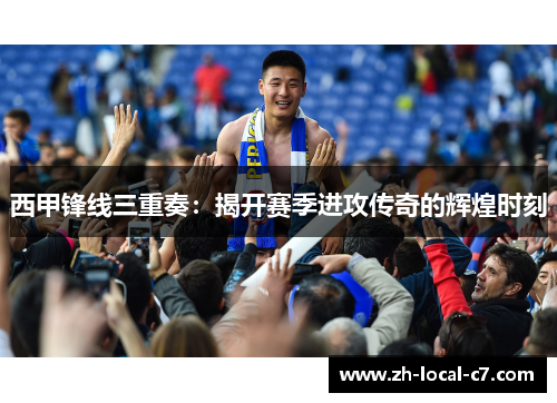 西甲锋线三重奏:揭开赛季进攻传奇的辉煌时刻 西甲锋线三重奏:揭开赛季进攻传奇的辉煌时刻