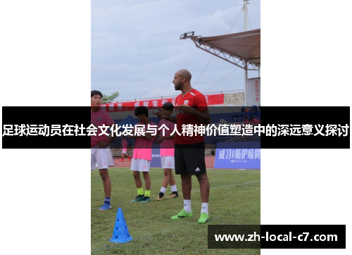 足球运动员在社会文化发展与个人精神价值塑造中的深远意义探讨 足球运动员在社会文化发展与个人精神价值塑造中的深远意义探讨