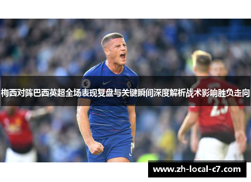 梅西对阵巴西英超全场表现复盘与关键瞬间深度解析战术影响胜负走向 梅西对阵巴西英超全场表现复盘与关键瞬间深度解析战术影响胜负走向