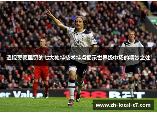 透视莫德里奇的七大独特技术特点揭示世界级中场的精妙之处 透视莫德里奇的七大独特技术特点揭示世界级中场的精妙之处