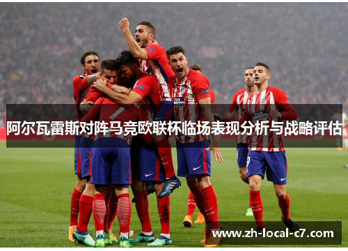 阿尔瓦雷斯对阵马竞欧联杯临场表现分析与战略评估