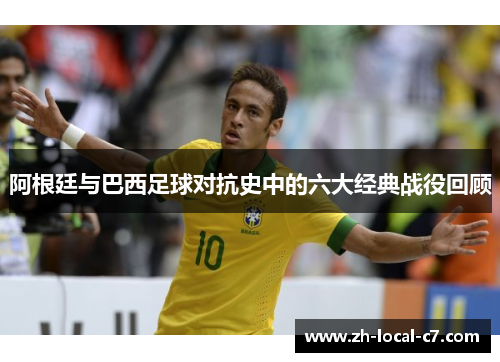 阿根廷与巴西足球对抗史中的六大经典战役回顾