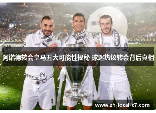 阿诺德转会皇马五大可能性揭秘 球迷热议转会背后真相 阿诺德转会皇马五大可能性揭秘 球迷热议转会背后真相