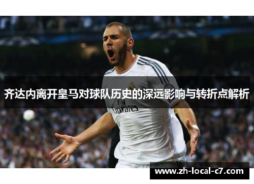 齐达内离开皇马对球队历史的深远影响与转折点解析 齐达内离开皇马对球队历史的深远影响与转折点解析