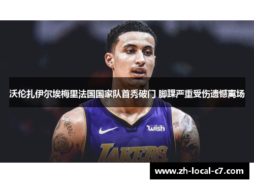 沃伦扎伊尔埃梅里法国国家队首秀破门 脚踝严重受伤遗憾离场 沃伦扎伊尔埃梅里法国国家队首秀破门 脚踝严重受伤遗憾离场