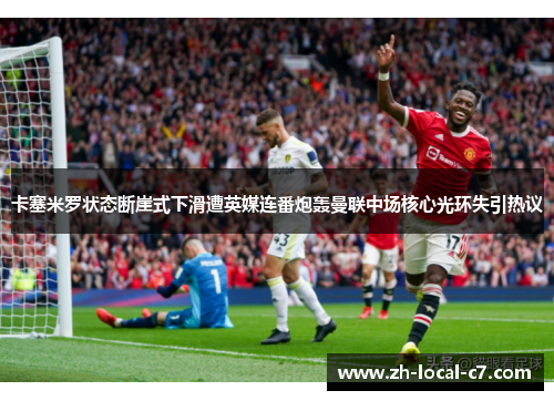 卡塞米罗状态断崖式下滑遭英媒连番炮轰曼联中场核心光环失引热议 卡塞米罗状态断崖式下滑遭英媒连番炮轰曼联中场核心光环失引热议
