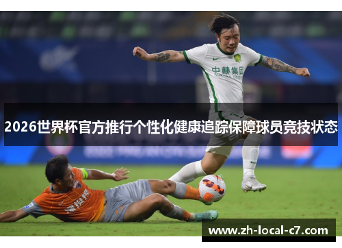 2026世界杯官方推行个性化健康追踪保障球员竞技状态