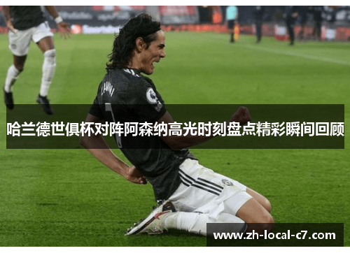 哈兰德世俱杯对阵阿森纳高光时刻盘点精彩瞬间回顾 哈兰德世俱杯对阵阿森纳高光时刻盘点精彩瞬间回顾
