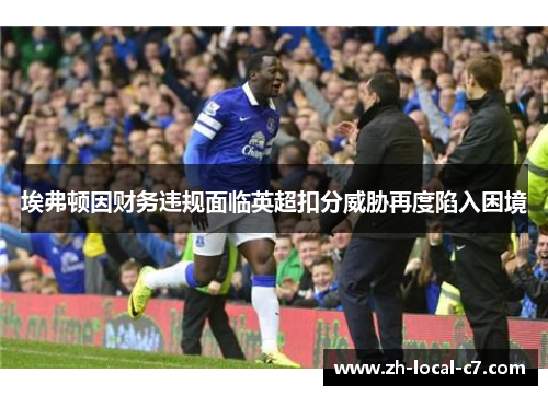 埃弗顿因财务违规面临英超扣分威胁再度陷入困境 埃弗顿因财务违规面临英超扣分威胁再度陷入困境
