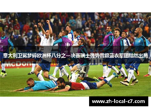 意大利卫冕梦碎欧洲杯八分之一决赛瑞士强势晋级蓝衣军团黯然出局 意大利卫冕梦碎欧洲杯八分之一决赛瑞士强势晋级蓝衣军团黯然出局