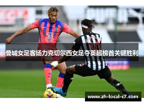 曼城女足客场力克切尔西女足夺英超榜首关键胜利 曼城女足客场力克切尔西女足夺英超榜首关键胜利