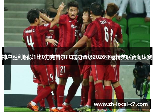 神户胜利船以1比0力克首尔FC成功晋级2026亚冠精英联赛淘汰赛 神户胜利船以1比0力克首尔FC成功晋级2026亚冠精英联赛淘汰赛