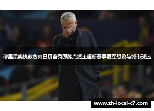 穆里尼奥执教费内巴切首秀即胜点燃土超新赛季冠军想象与城市球迷 穆里尼奥执教费内巴切首秀即胜点燃土超新赛季冠军想象与城市球迷