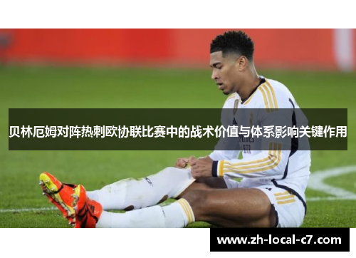 贝林厄姆对阵热刺欧协联比赛中的战术价值与体系影响关键作用 贝林厄姆对阵热刺欧协联比赛中的战术价值与体系影响关键作用